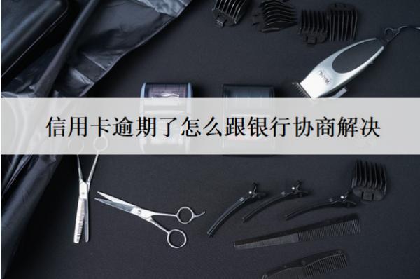 信用卡逾期了怎么跟銀行協(xié)商解決？