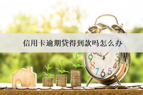 信用卡逾期貸得到款嗎怎么辦？