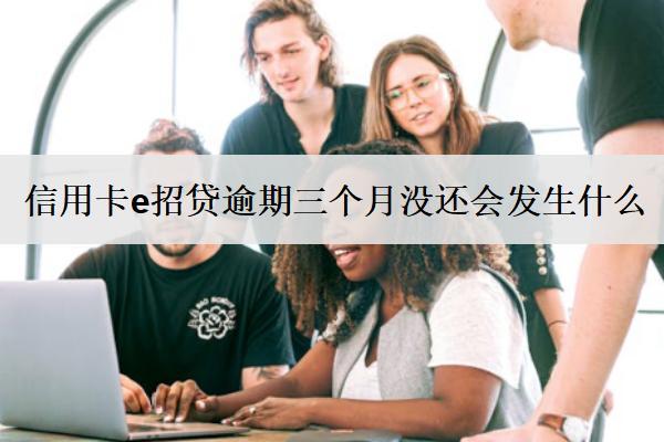 信用卡e招貸逾期三個月沒還會發(fā)生什么？