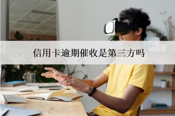 信用卡逾期催收是第三方嗎？怎么辦？