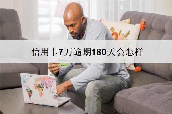 信用卡7萬(wàn)逾期180天會(huì)怎樣？會(huì)要面對(duì)這些后果