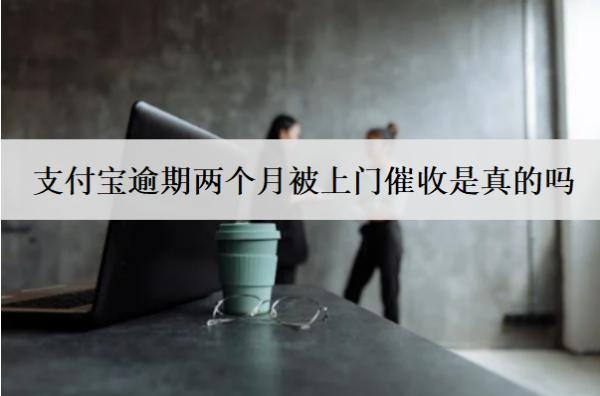 支付寶逾期兩個(gè)月被上門催收是真的嗎？怎么辦？