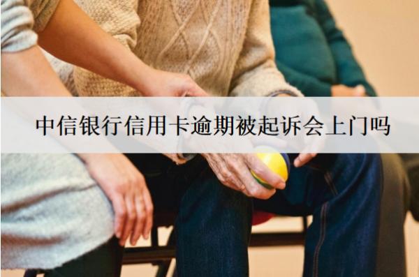 中信銀行信用卡逾期被起訴會上門嗎？怎么解決？