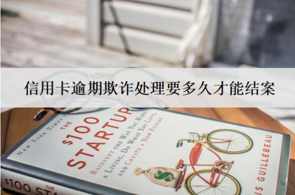 信用卡逾期欺詐處理要多久才能結(jié)案？會(huì)坐牢嗎？