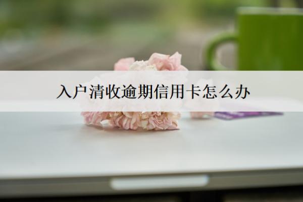 入戶清收逾期信用卡怎么辦？