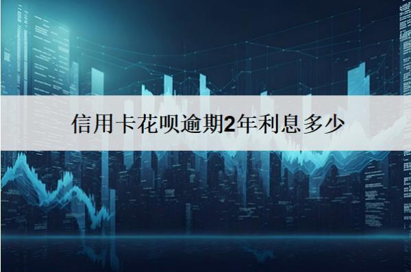 信用卡花唄逾期2年利息多少？可以不還嗎？