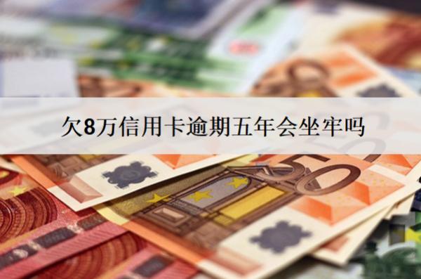 欠8萬信用卡逾期五年會坐牢嗎？會怎么樣？