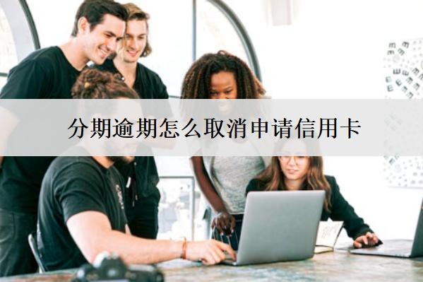 分期逾期怎么取消申請(qǐng)信用卡？3個(gè)取消渠道