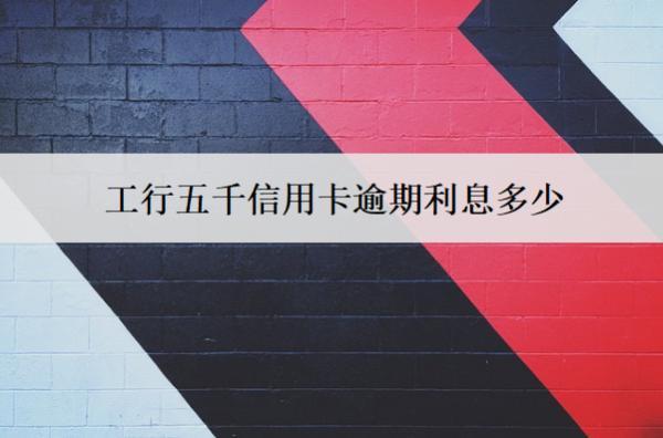 工行五千信用卡逾期利息多少？利息就算方式解析