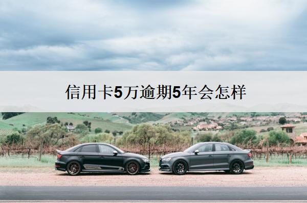 信用卡5萬(wàn)逾期5年會(huì)怎樣？會(huì)有這些嚴(yán)重后果