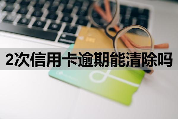 2次信用卡逾期能清除嗎？