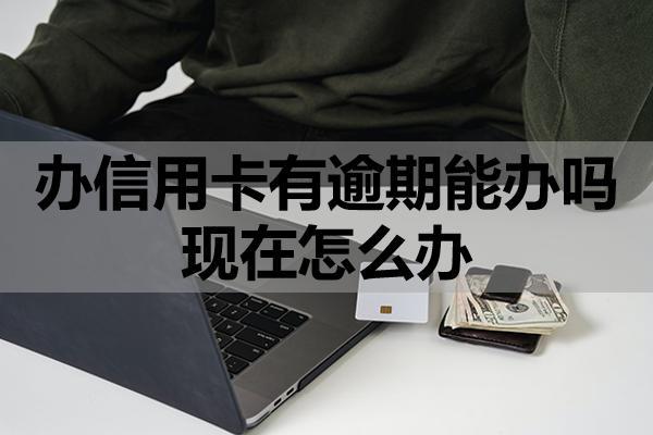 辦信用卡有逾期能辦嗎現(xiàn)在怎么辦？