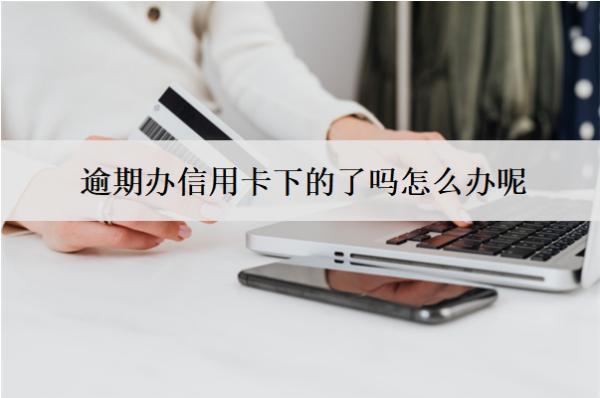 逾期辦信用卡下的了嗎怎么辦呢？