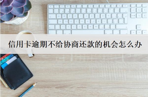 信用卡逾期不給協(xié)商還款的機(jī)會怎么辦？