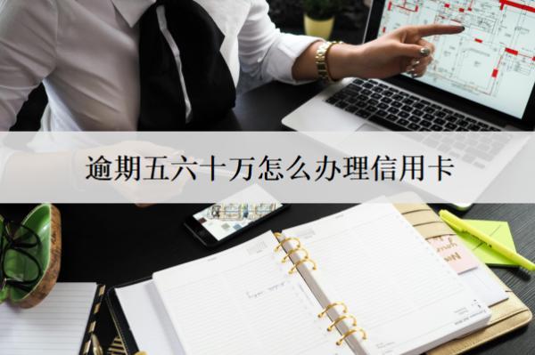 逾期五六十萬怎么辦理信用卡？辦理方法分享