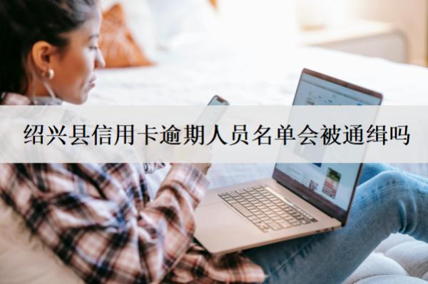 紹興縣信用卡逾期人員名單會被通緝嗎？會成老賴嗎？