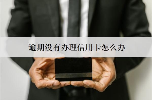 逾期沒(méi)有辦理信用卡怎么辦？