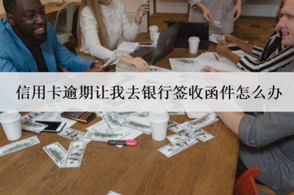 信用卡逾期讓我去銀行簽收函件怎么辦？不簽會怎樣？