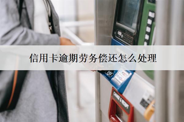 信用卡逾期勞務(wù)償還怎么處理？處理方法解析