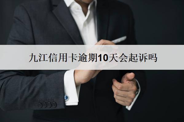 九江信用卡逾期10天會起訴嗎？會怎么樣？