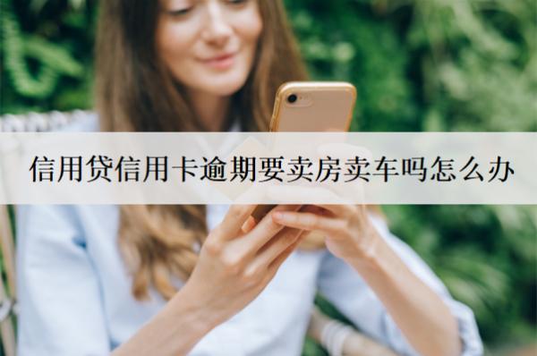 信用貸信用卡逾期要賣房賣車嗎怎么辦？