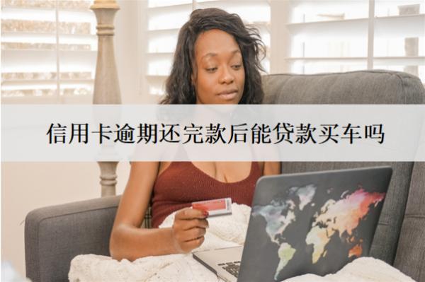 信用卡逾期還完款后能貸款買車嗎？