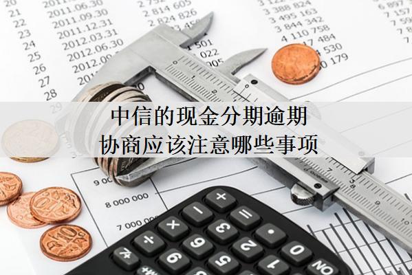 中信的現(xiàn)金分期逾期協(xié)商應(yīng)該注意哪些事項(xiàng)？