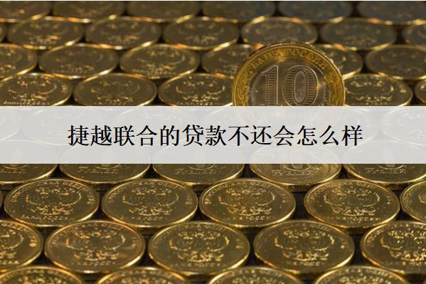 捷越聯(lián)合的貸款不還會怎么樣？會產(chǎn)生哪些后果？