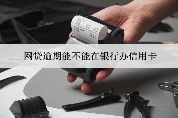 網(wǎng)貸逾期能不能在銀行辦信用卡？