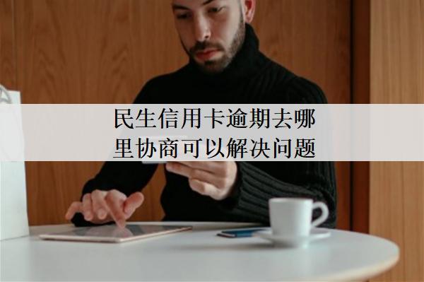 民生信用卡逾期去哪里協(xié)商可以解決問(wèn)題？
