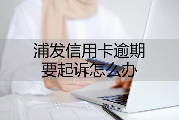 浦發(fā)信用卡逾期要起訴怎么辦？按照這幾步進(jìn)行解決