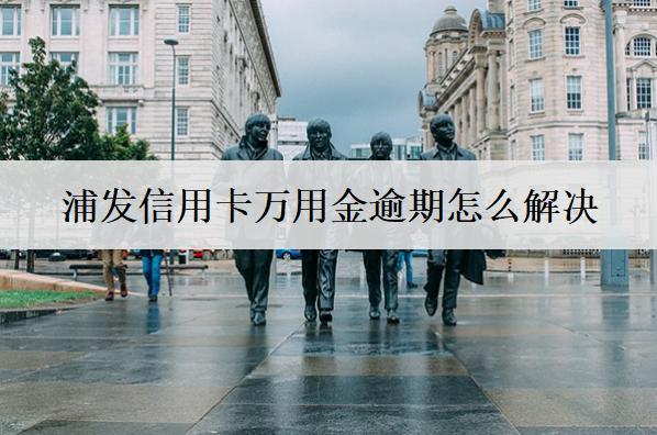 浦發(fā)信用卡萬用金逾期怎么解決？萬用金逾期解決辦法及影響