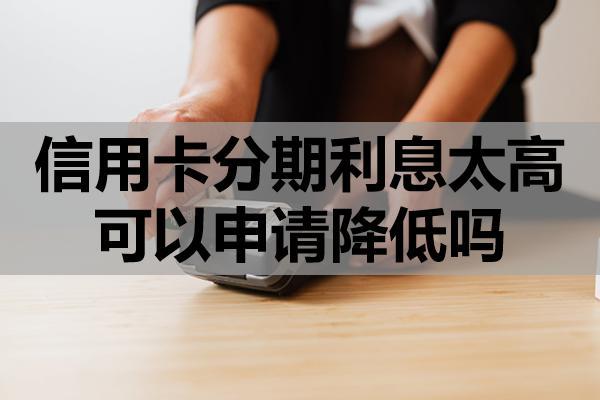 信用卡分期利息太高可以申請(qǐng)降低嗎？怎么申請(qǐng)免息分期還款？