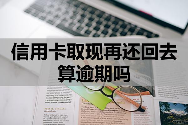 信用卡取現(xiàn)再還回去算逾期嗎？還款時(shí)間要求，會(huì)影響信用嗎？