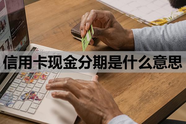 信用卡現(xiàn)金分期是什么意思？基本定義與運(yùn)作原理
