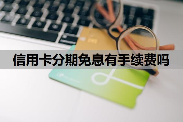 信用卡分期免息有手續(xù)費(fèi)嗎