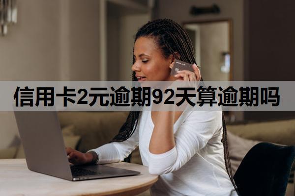 信用卡2元逾期92天算逾期嗎？多久不還算逾期？