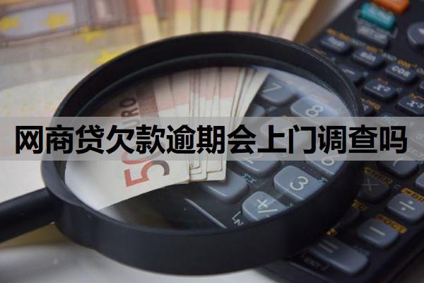 網(wǎng)商貸欠款逾期會上門調(diào)查嗎？什么情況下可能上門？
