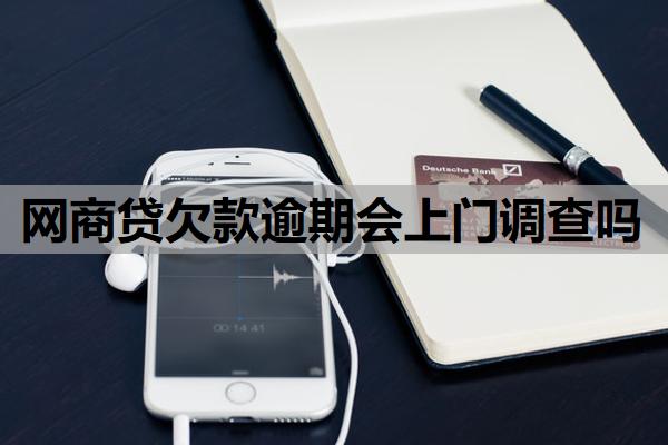 網(wǎng)商貸欠款逾期會(huì)上門調(diào)查嗎