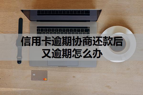 信用卡逾期協(xié)商還款后又逾期怎么辦？逾期了會(huì)有什么后果？