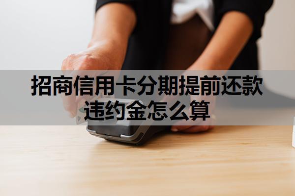 招商信用卡分期提前還款違約金怎么算？操作流程及注意事項