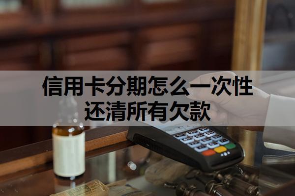 信用卡分期怎么一次性還清所有欠款？為什么不建議分期？