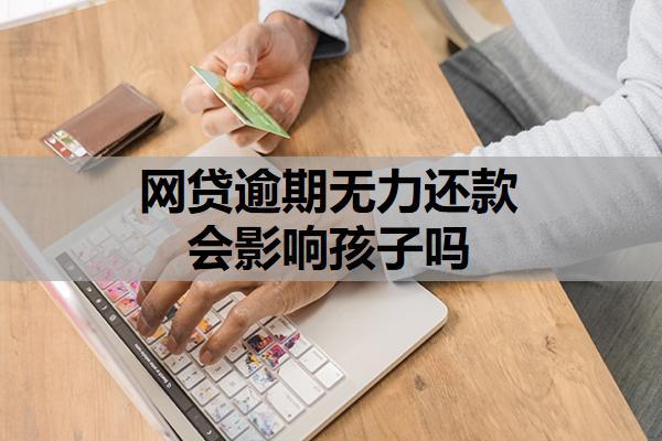 網(wǎng)貸逾期無(wú)力還款會(huì)影響孩子嗎？不還的后果是什么？