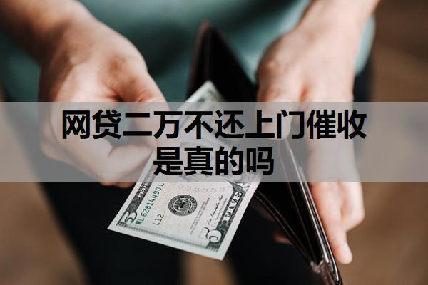 網(wǎng)貸二萬不還上門催收是真的嗎？催收上門了我該怎么辦？