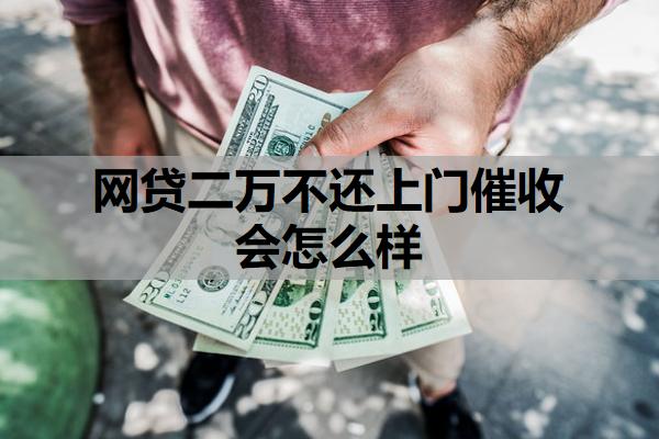 網(wǎng)貸二萬(wàn)不還上門(mén)催收會(huì)怎么樣