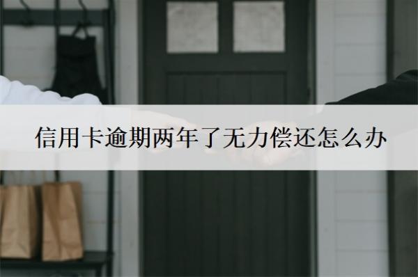 信用卡逾期兩年了無力償還怎么辦？兩年沒還了會(huì)怎么樣？