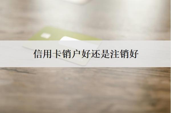 信用卡銷戶好還是注銷好？怎么把信用卡停掉？