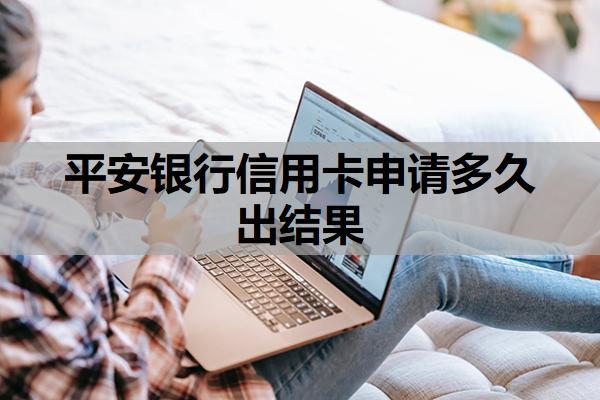 平安銀行信用卡申請(qǐng)多久出結(jié)果？申請(qǐng)失敗后多久可以再申請(qǐng)？