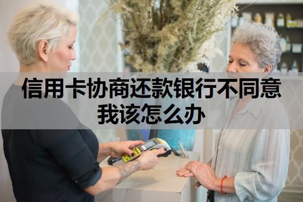 信用卡協(xié)商還款銀行不同意我該怎么辦？去銀行協(xié)商信用卡還款找哪個(gè)部門？