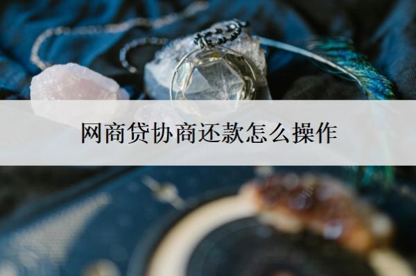 網(wǎng)商貸協(xié)商還款怎么操作？協(xié)商還款技巧